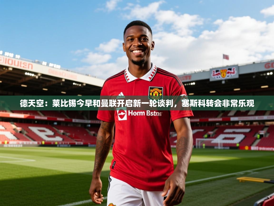 2025米兰体育是正规的吗德天空：莱比锡今早和曼联开启新一轮谈判，塞斯科转会非常乐观  第3张