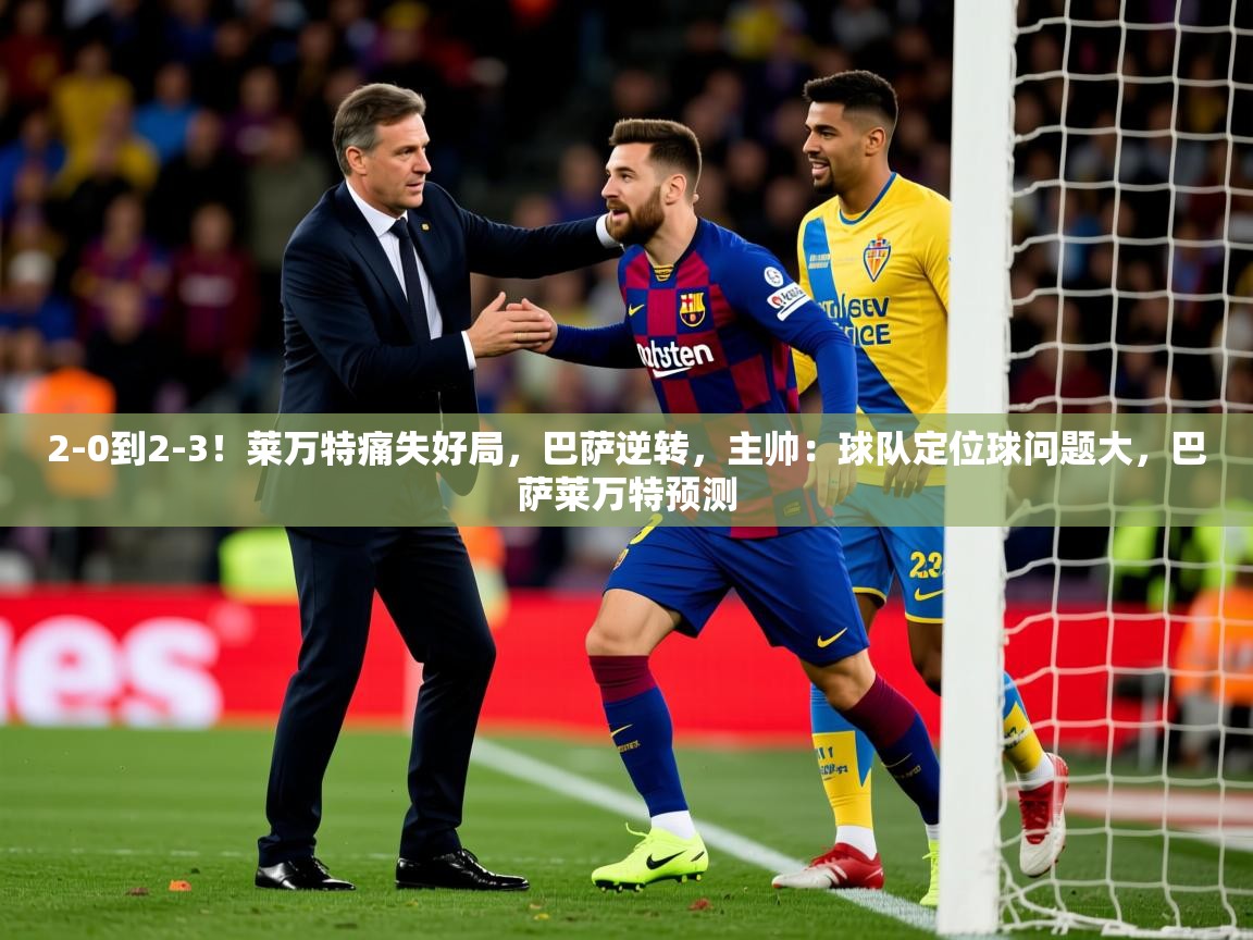 2025米兰体育官方客户端下载2-0到2-3！莱万特痛失好局，巴萨逆转，主帅：球队定位球问题大，巴萨莱万特预测  第1张