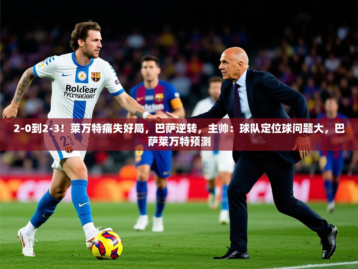 2025米兰体育官方客户端下载2-0到2-3！莱万特痛失好局，巴萨逆转，主帅：球队定位球问题大，巴萨莱万特预测  第2张