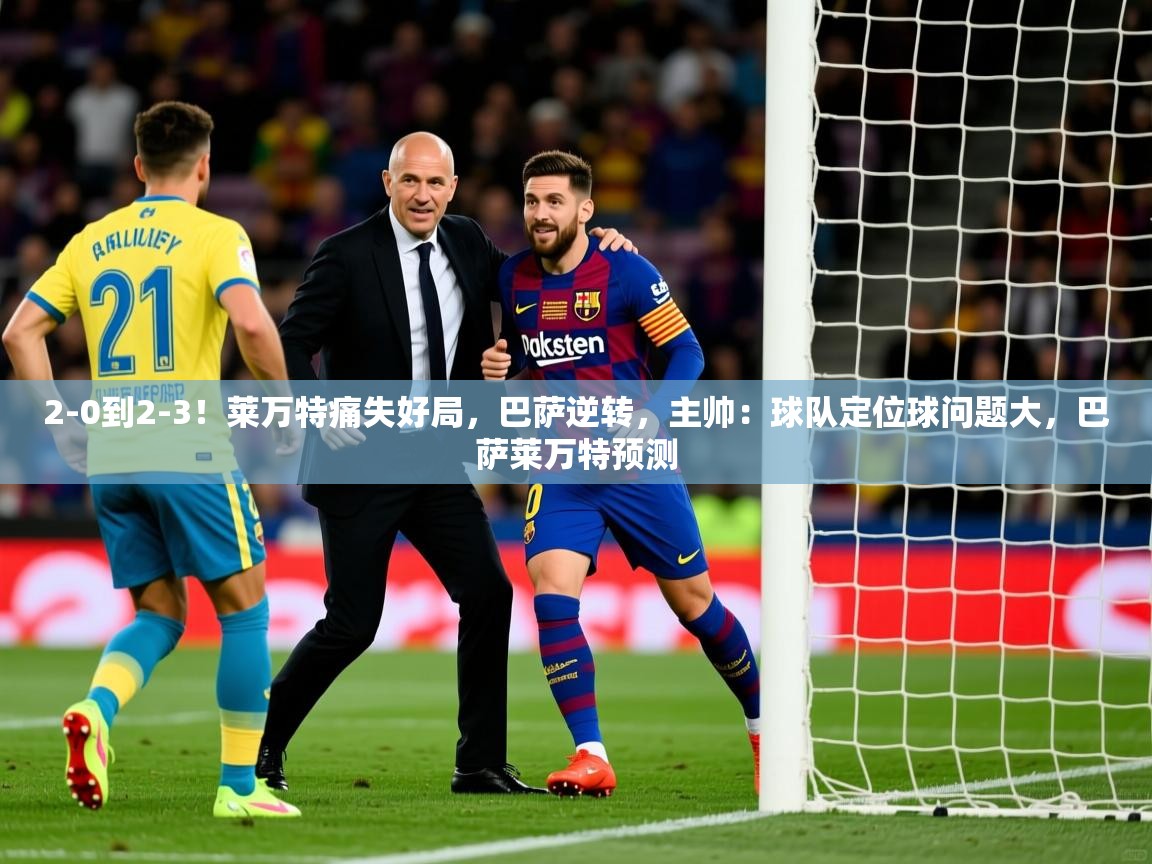 2025米兰体育官方客户端下载2-0到2-3！莱万特痛失好局，巴萨逆转，主帅：球队定位球问题大，巴萨莱万特预测  第3张