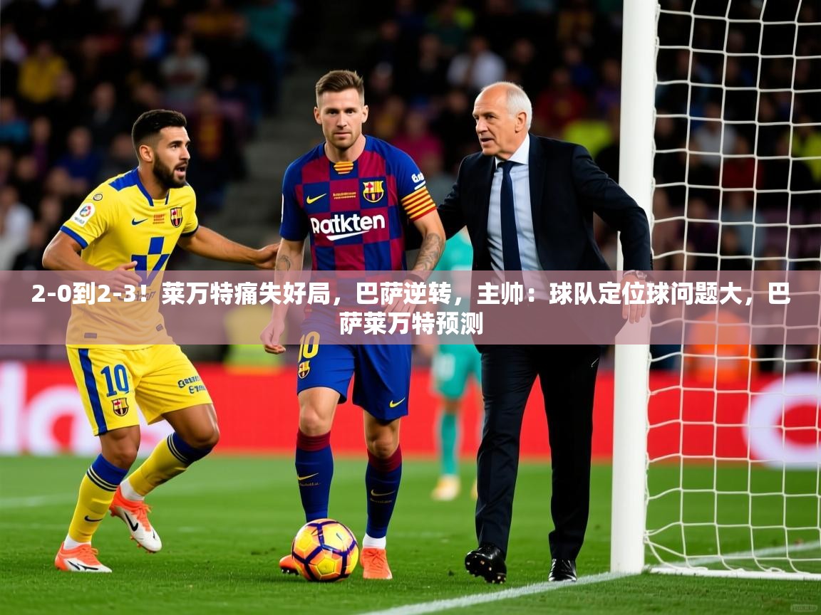 2025米兰体育官方客户端下载2-0到2-3！莱万特痛失好局，巴萨逆转，主帅：球队定位球问题大，巴萨莱万特预测  第4张
