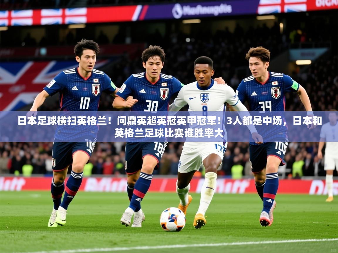 2025米兰体育app日本足球横扫英格兰！问鼎英超英冠英甲冠军！3人都是中场，日本和英格兰足球比赛谁胜率大  第2张
