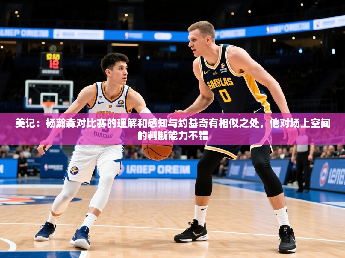 2025米兰体育官方有实力美记:杨瀚森对比赛的理解和感知与约基奇有相似之处,他对场上空间的判断能力不错 第3张