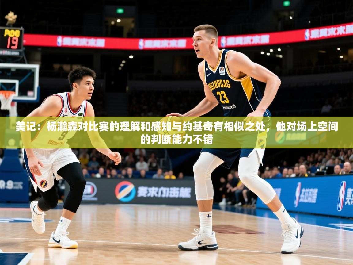2025米兰体育官方有实力美记:杨瀚森对比赛的理解和感知与约基奇有相似之处,他对场上空间的判断能力不错 第4张