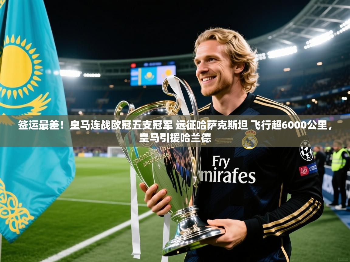 2025米兰体育签运最差!皇马连战欧冠五支冠军 远征哈萨克斯坦 飞行超6000公里,皇马引援哈兰德 第2张