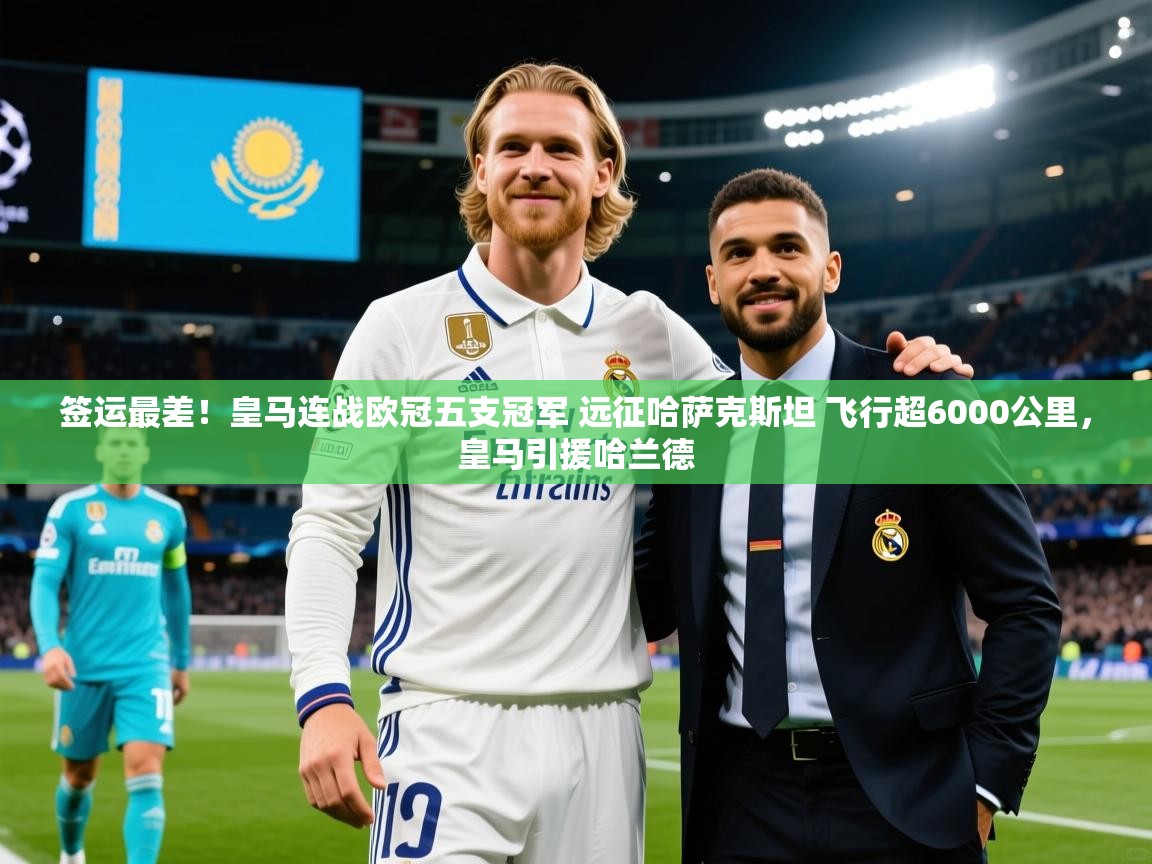 2025米兰体育签运最差!皇马连战欧冠五支冠军 远征哈萨克斯坦 飞行超6000公里,皇马引援哈兰德 第4张