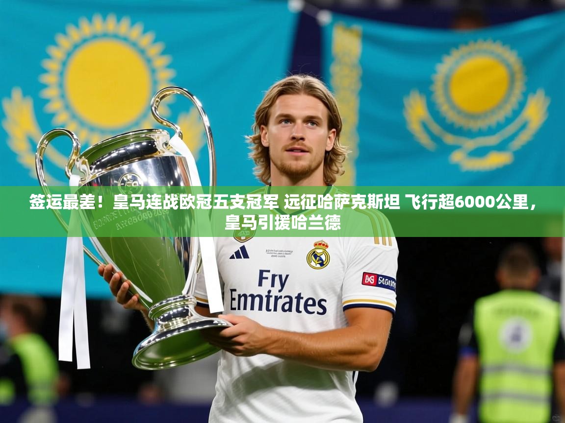 2025米兰体育签运最差!皇马连战欧冠五支冠军 远征哈萨克斯坦 飞行超6000公里,皇马引援哈兰德 第3张