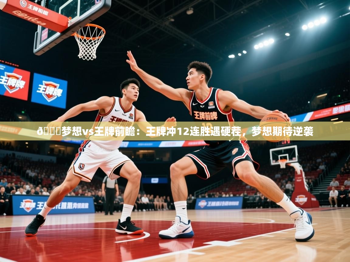 2025米兰体育app官网入口官方🏀梦想vs王牌前瞻：王牌冲12连胜遇硬茬，梦想期待逆袭