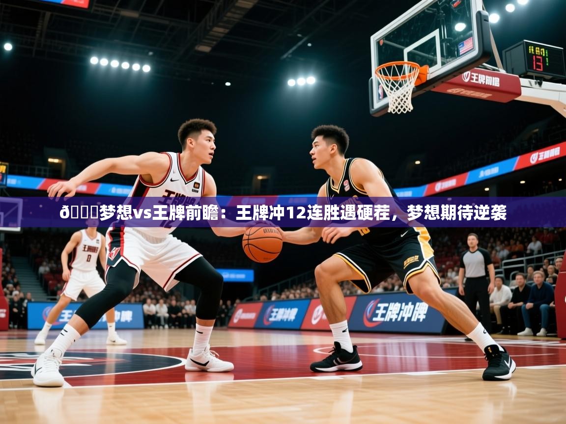 2025米兰体育app官网入口官方🏀梦想vs王牌前瞻:王牌冲12连胜遇硬茬,梦想期待逆袭 第2张