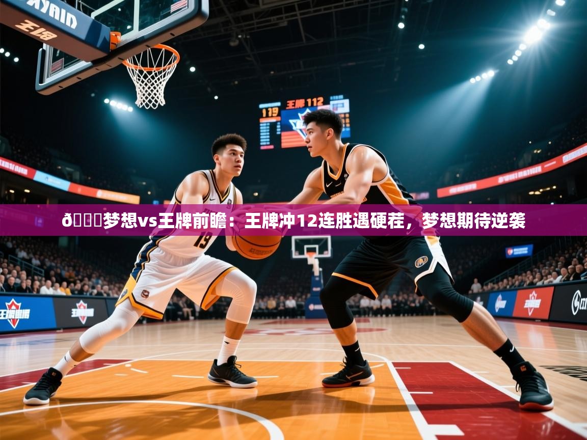 2025米兰体育app官网入口官方🏀梦想vs王牌前瞻:王牌冲12连胜遇硬茬,梦想期待逆袭 第4张