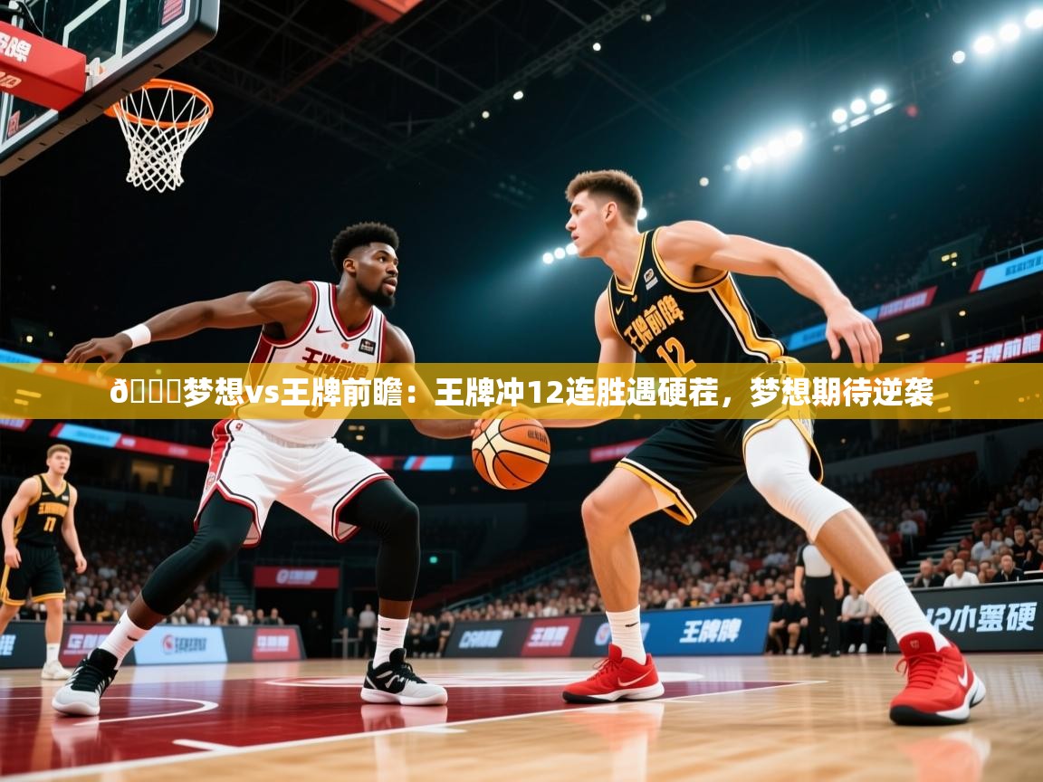 2025米兰体育app官网入口官方🏀梦想vs王牌前瞻:王牌冲12连胜遇硬茬,梦想期待逆袭 第3张