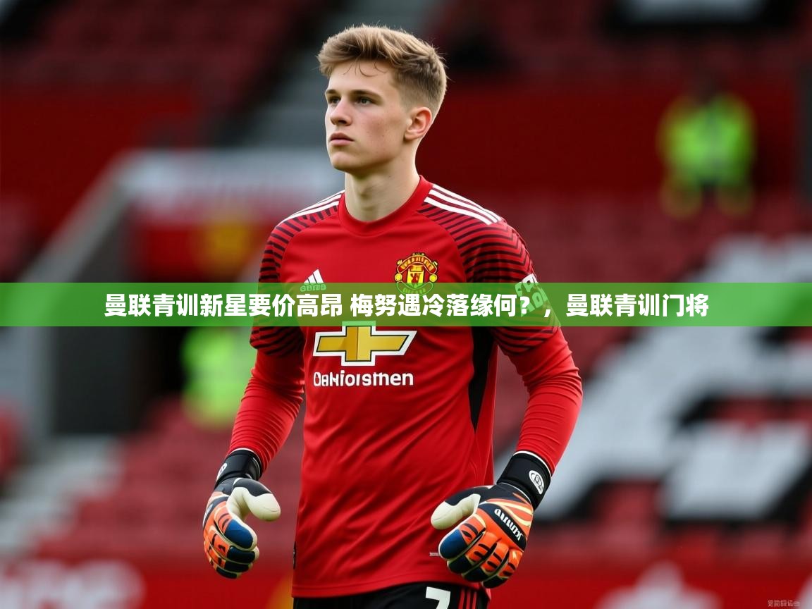 2025米兰体育app官网入口官方曼联青训新星要价高昂 梅努遇冷落缘何?,曼联青训门将 第3张