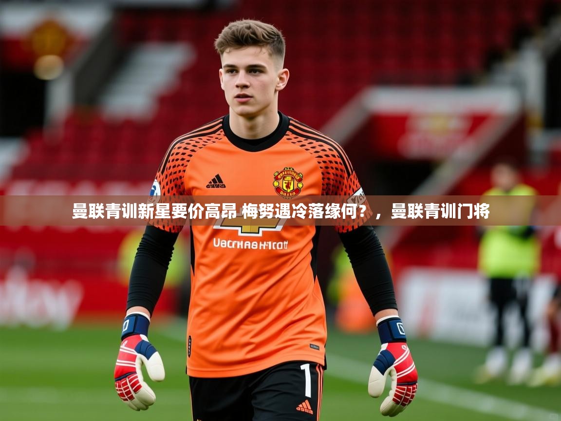 2025米兰体育app官网入口官方曼联青训新星要价高昂 梅努遇冷落缘何?,曼联青训门将 第2张