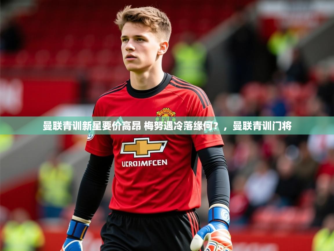 2025米兰体育app官网入口官方曼联青训新星要价高昂 梅努遇冷落缘何?,曼联青训门将 第4张