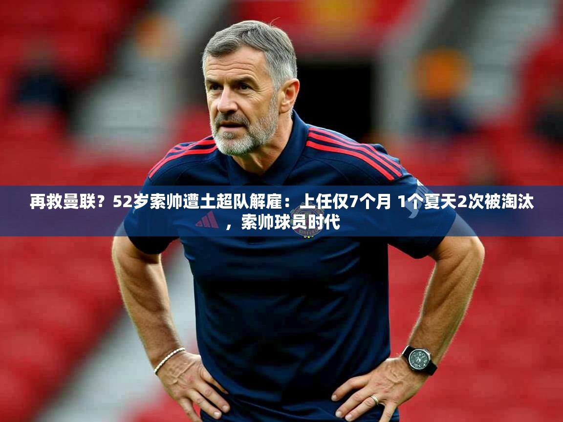 2025米兰体育app官网入口再救曼联?52岁索帅遭土超队解雇:上任仅7个月 1个夏天2次被淘汰,索帅球员时代 第3张