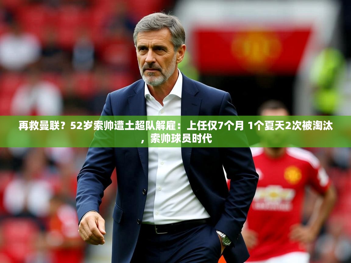 2025米兰体育app官网入口再救曼联?52岁索帅遭土超队解雇:上任仅7个月 1个夏天2次被淘汰,索帅球员时代 第4张