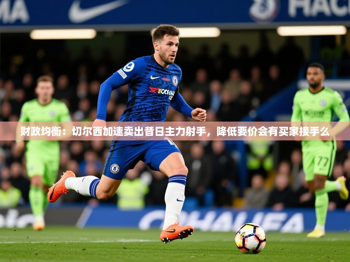2025米兰体育app官网入口财政均衡：切尔西加速卖出昔日主力射手，降低要价会有买家接手么