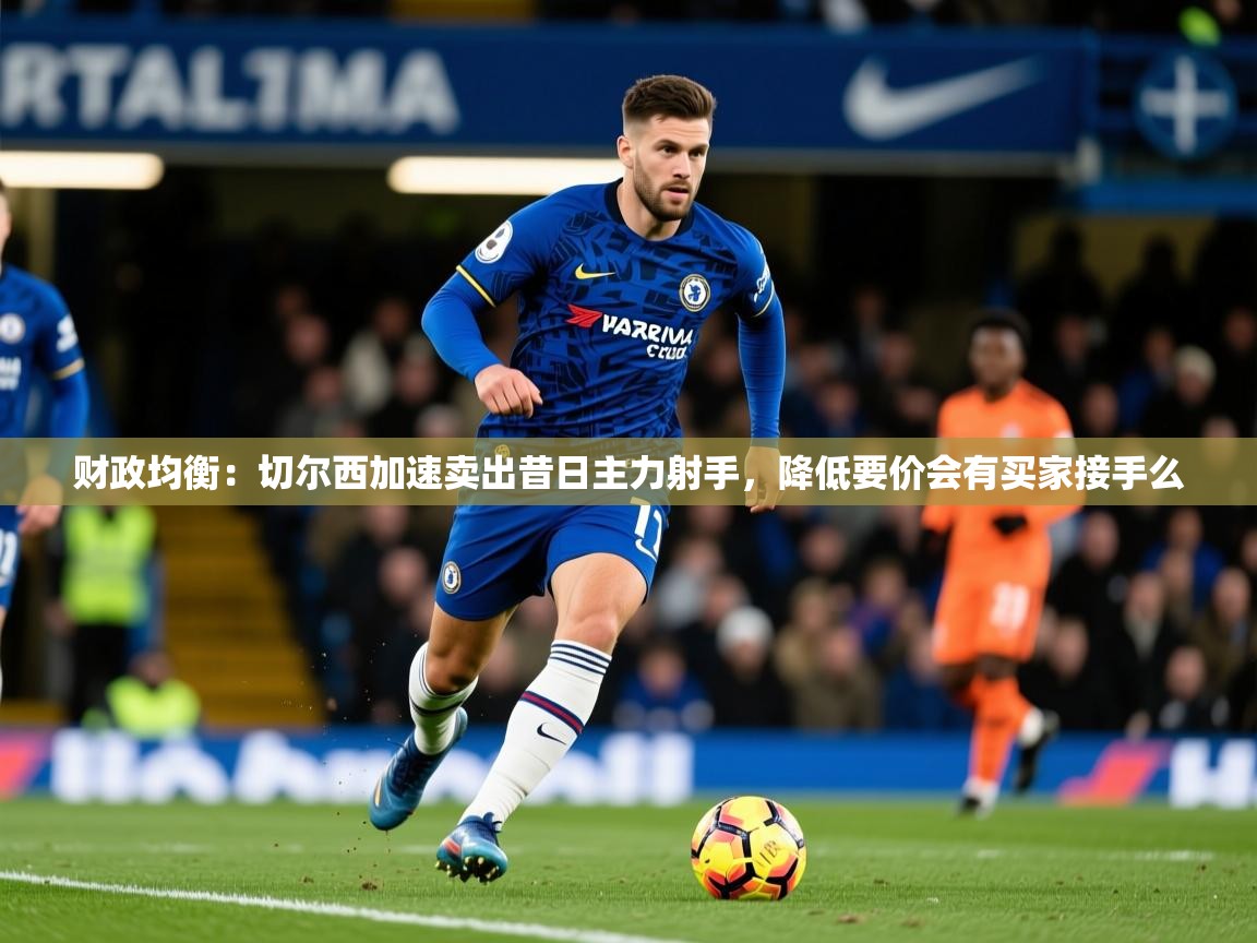 2025米兰体育app官网入口财政均衡:切尔西加速卖出昔日主力射手,降低要价会有买家接手么 第2张