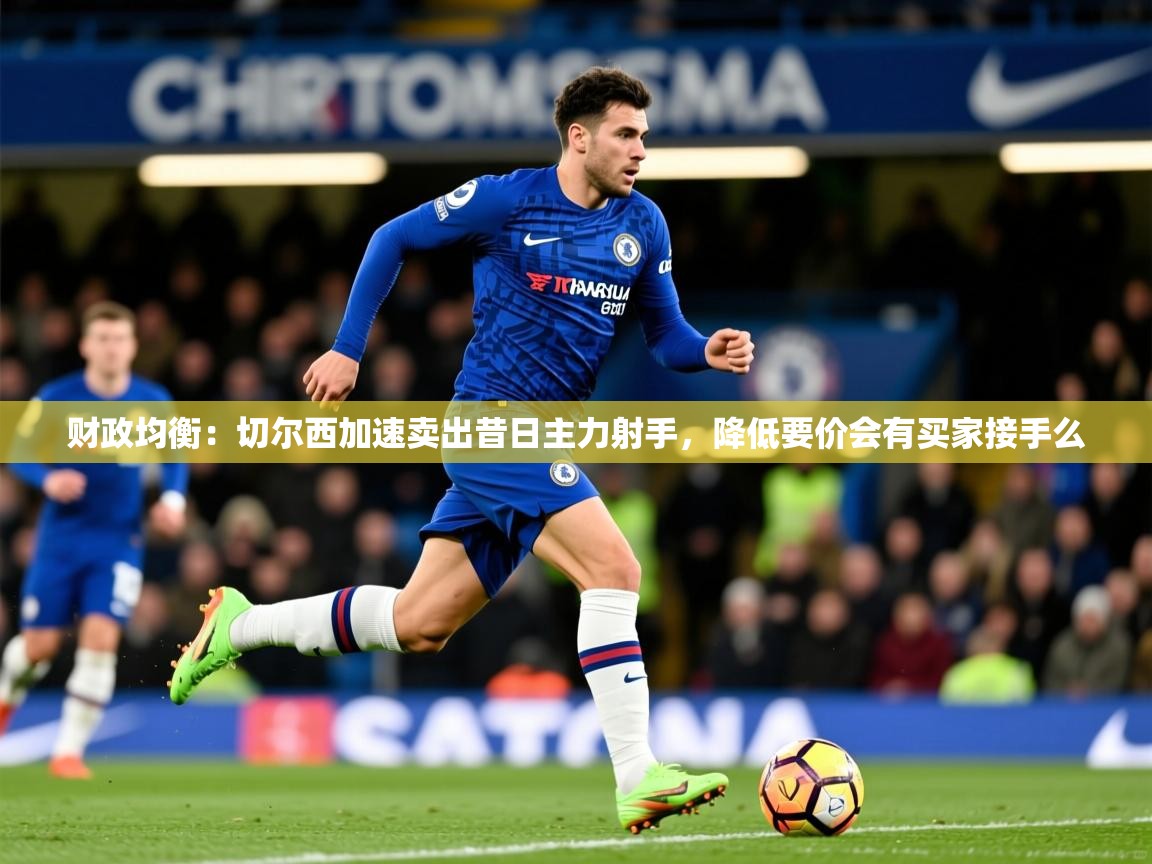 2025米兰体育app官网入口财政均衡:切尔西加速卖出昔日主力射手,降低要价会有买家接手么 第3张
