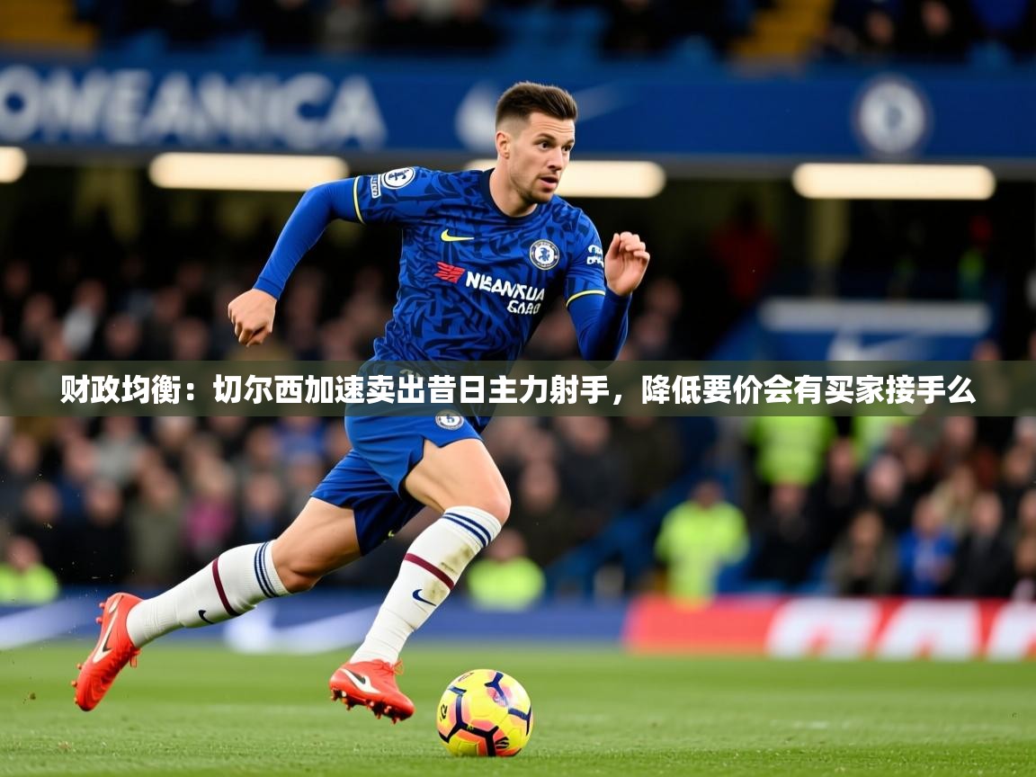 2025米兰体育app官网入口财政均衡:切尔西加速卖出昔日主力射手,降低要价会有买家接手么 第4张