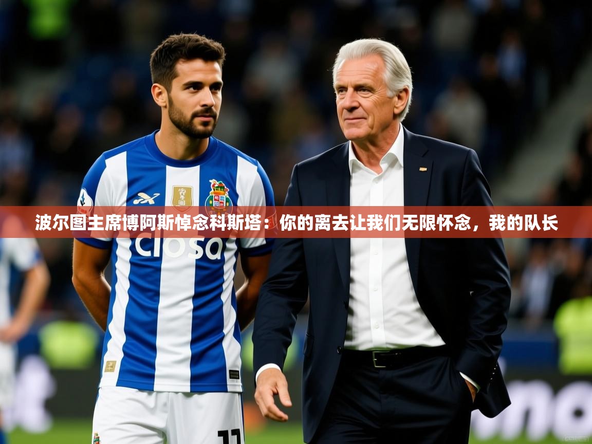 2025米兰体育官网波尔图主席博阿斯悼念科斯塔:你的离去让我们无限怀念,我的队长 第3张