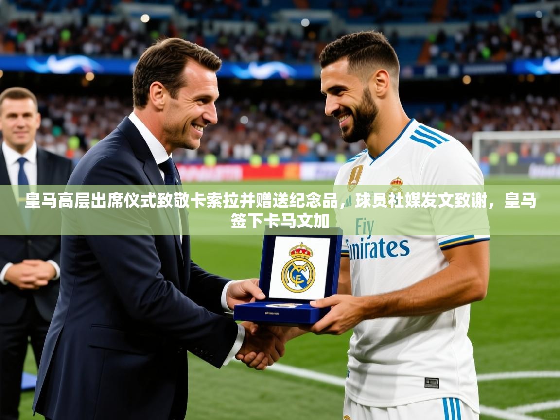 2025米兰体育皇马高层出席仪式致敬卡索拉并赠送纪念品,球员社媒发文致谢,皇马签下卡马文加 第3张