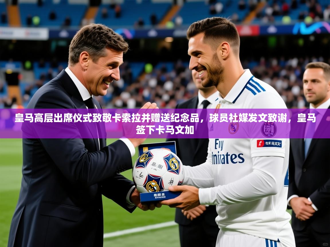 2025米兰体育皇马高层出席仪式致敬卡索拉并赠送纪念品,球员社媒发文致谢,皇马签下卡马文加 第4张