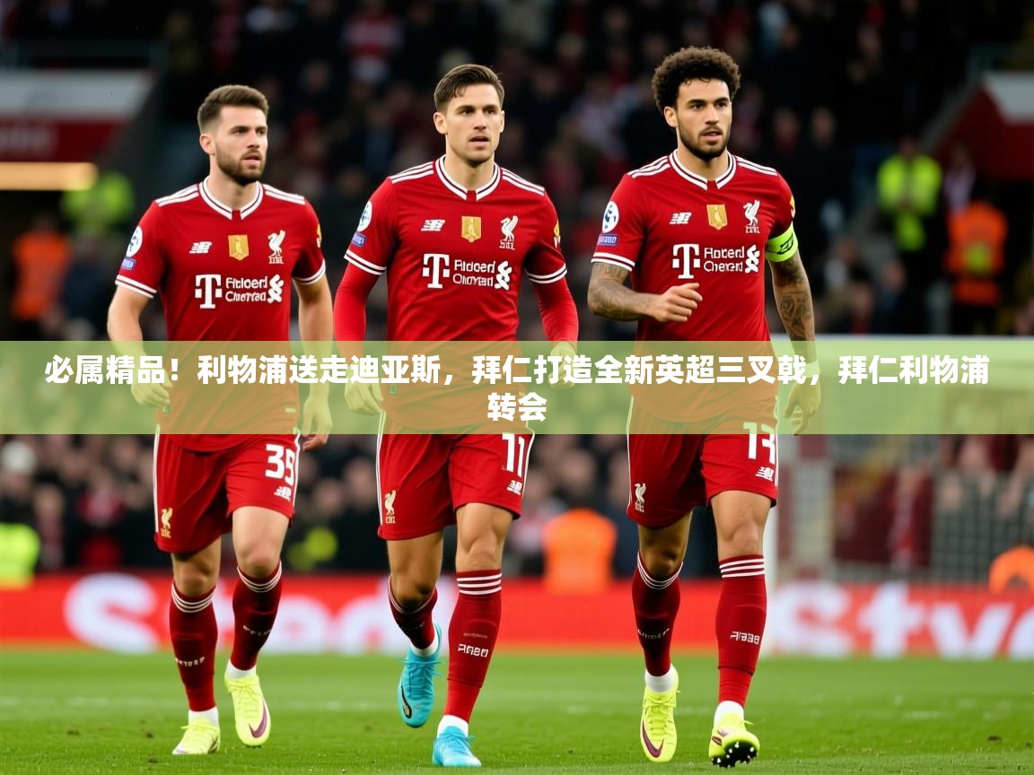 2025米兰体育网站优惠多必属精品!利物浦送走迪亚斯,拜仁打造全新英超三叉戟,拜仁利物浦转会 第1张