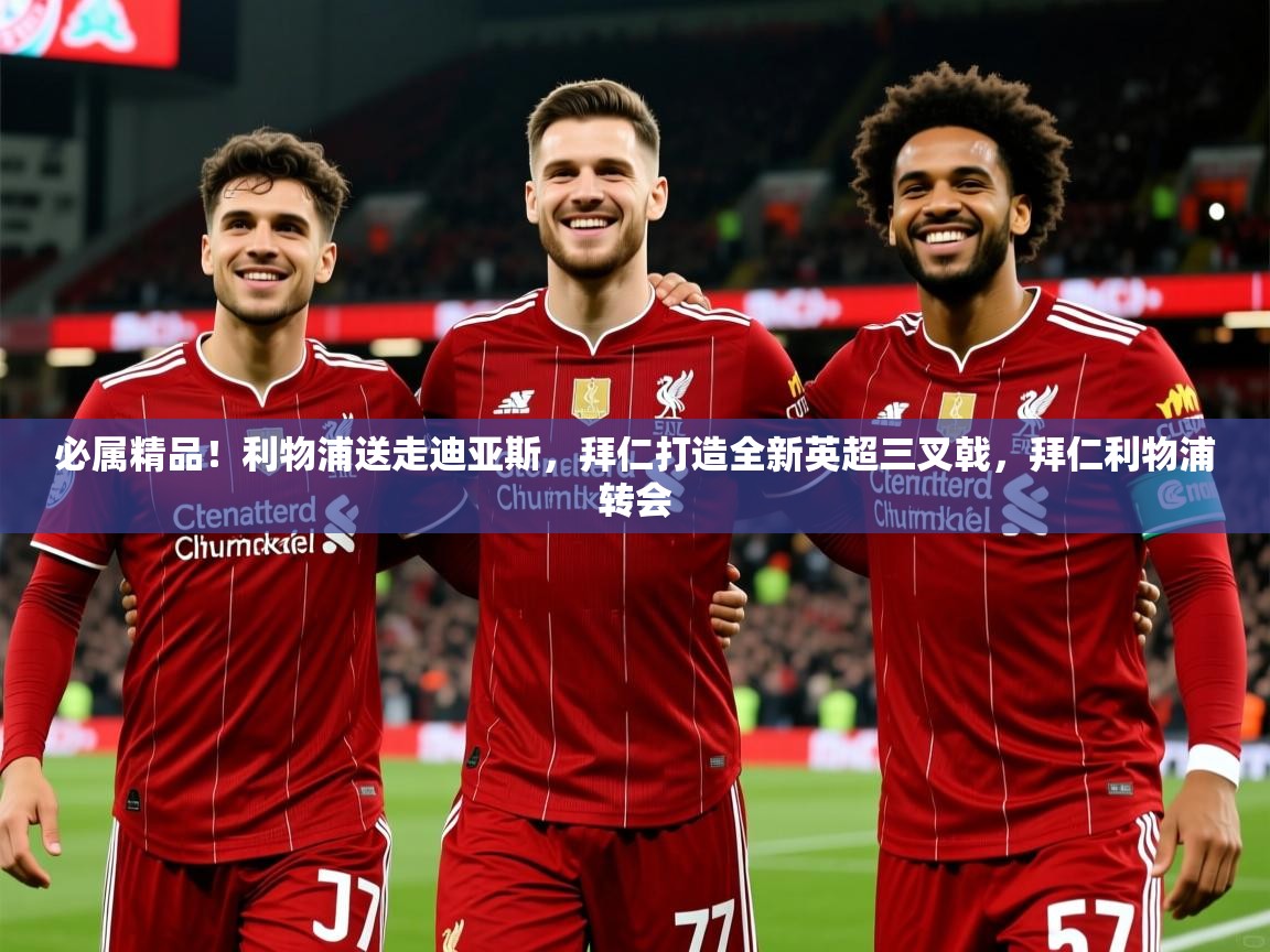 2025米兰体育网站优惠多必属精品!利物浦送走迪亚斯,拜仁打造全新英超三叉戟,拜仁利物浦转会 第2张