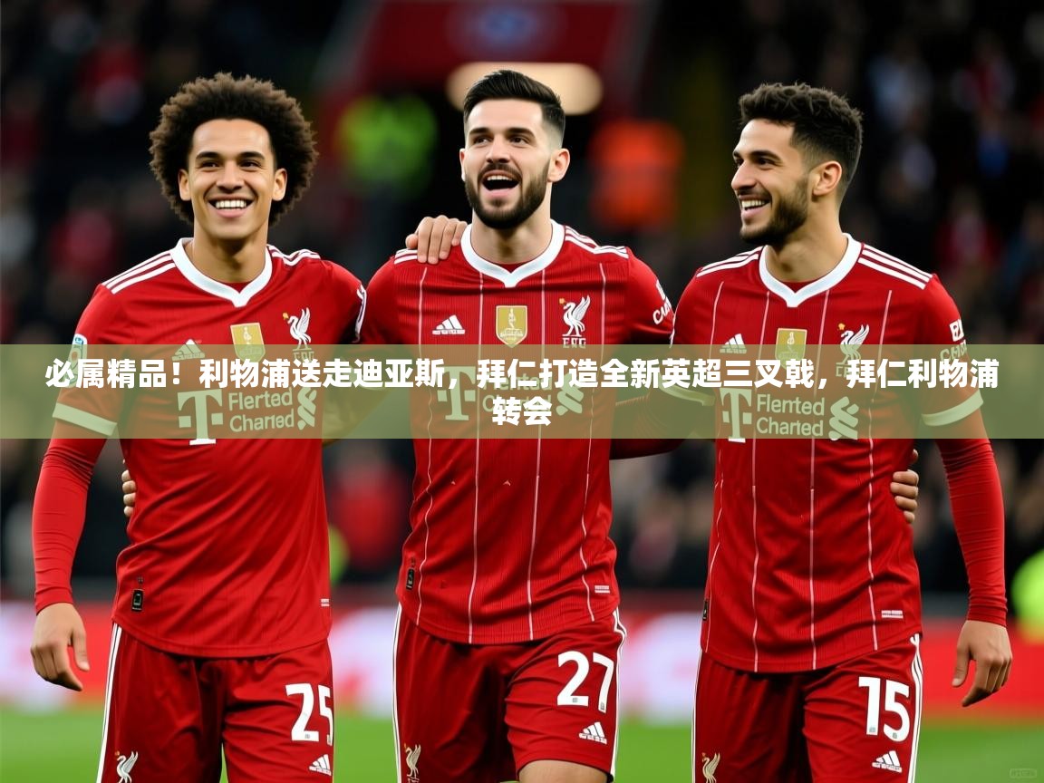 2025米兰体育网站优惠多必属精品!利物浦送走迪亚斯,拜仁打造全新英超三叉戟,拜仁利物浦转会 第3张