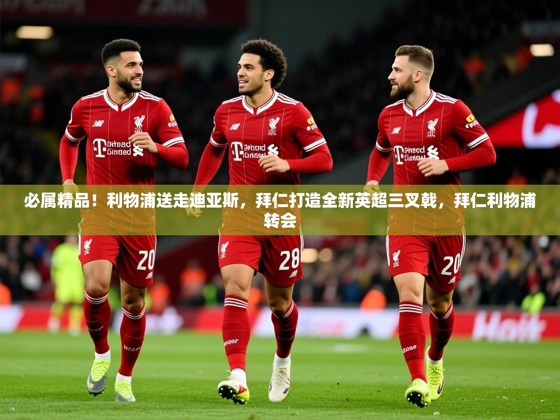 2025米兰体育网站优惠多必属精品!利物浦送走迪亚斯,拜仁打造全新英超三叉戟,拜仁利物浦转会 第4张