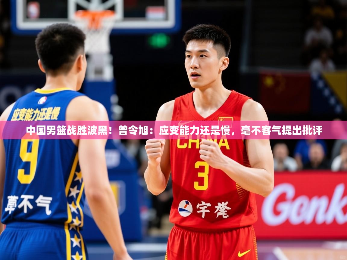 2025米兰体育官方客户端下载中国男篮战胜波黑!曾令旭:应变能力还是慢,毫不客气提出批评 第1张