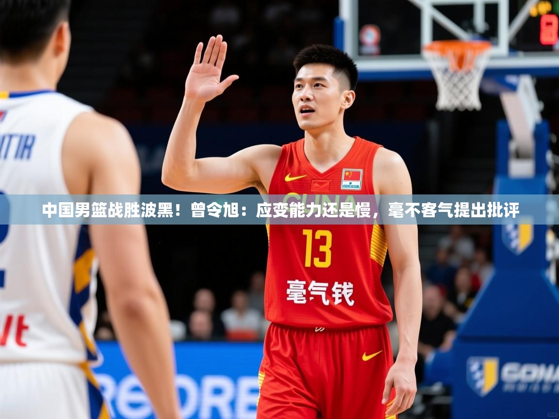 2025米兰体育官方客户端下载中国男篮战胜波黑!曾令旭:应变能力还是慢,毫不客气提出批评 第2张