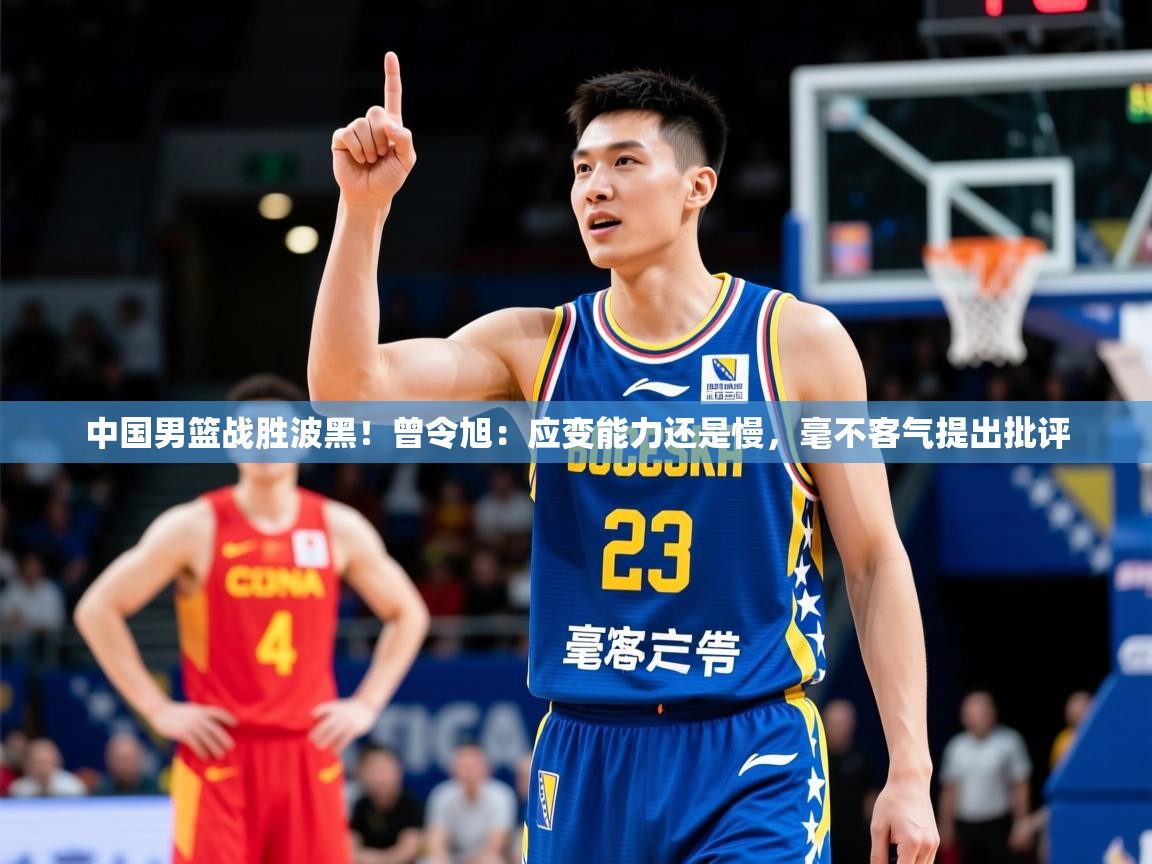 2025米兰体育官方客户端下载中国男篮战胜波黑!曾令旭:应变能力还是慢,毫不客气提出批评 第4张