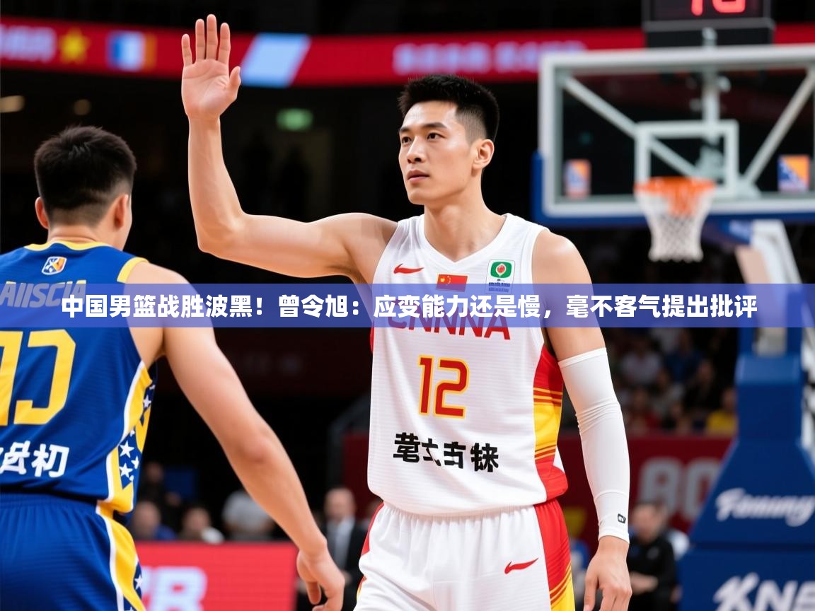 2025米兰体育官方客户端下载中国男篮战胜波黑!曾令旭:应变能力还是慢,毫不客气提出批评 第3张