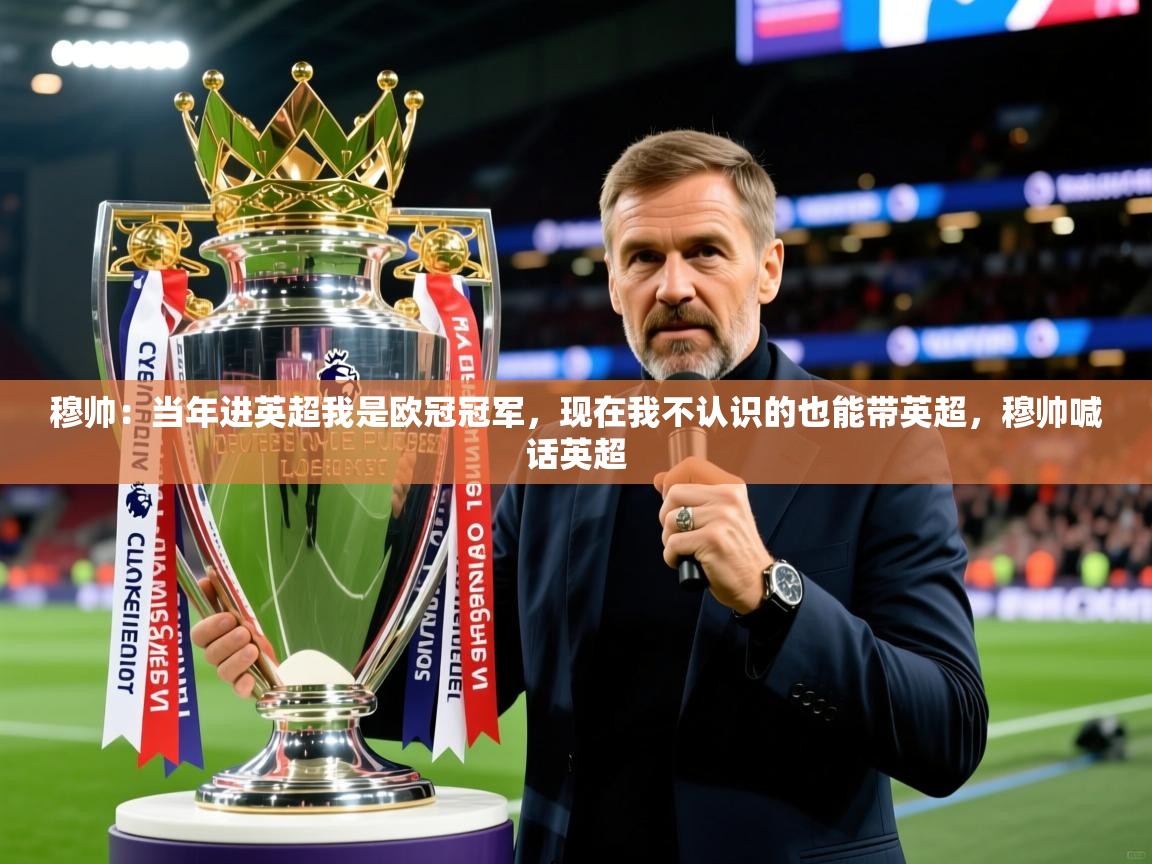 2025米兰体育app官网下载穆帅:当年进英超我是欧冠冠军,现在我不认识的也能带英超,穆帅喊话英超 第1张