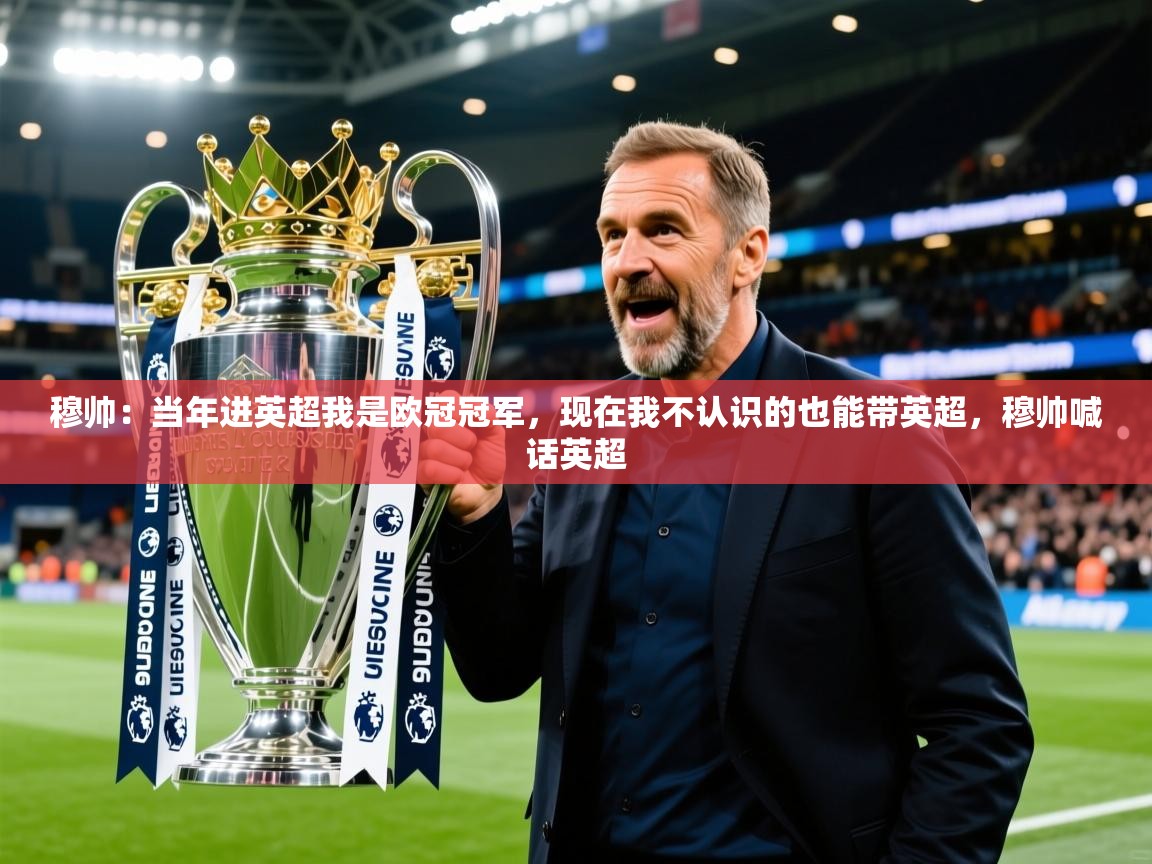 2025米兰体育app官网下载穆帅:当年进英超我是欧冠冠军,现在我不认识的也能带英超,穆帅喊话英超 第2张