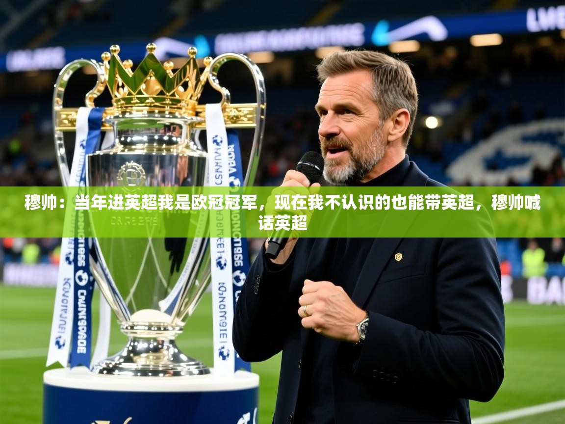 2025米兰体育app官网下载穆帅:当年进英超我是欧冠冠军,现在我不认识的也能带英超,穆帅喊话英超 第4张