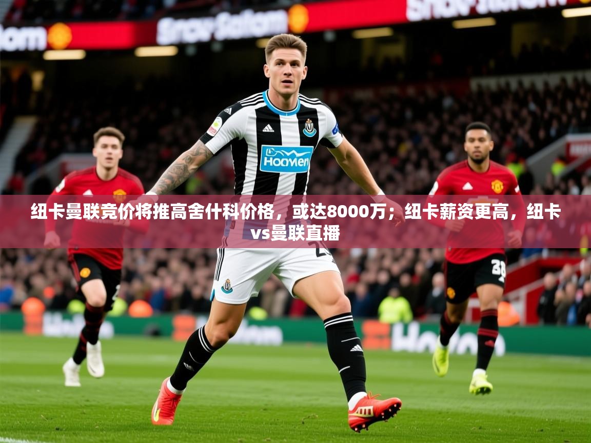 2025米兰体育纽卡曼联竞价将推高舍什科价格,或达8000万;纽卡薪资更高,纽卡vs曼联直播 第1张