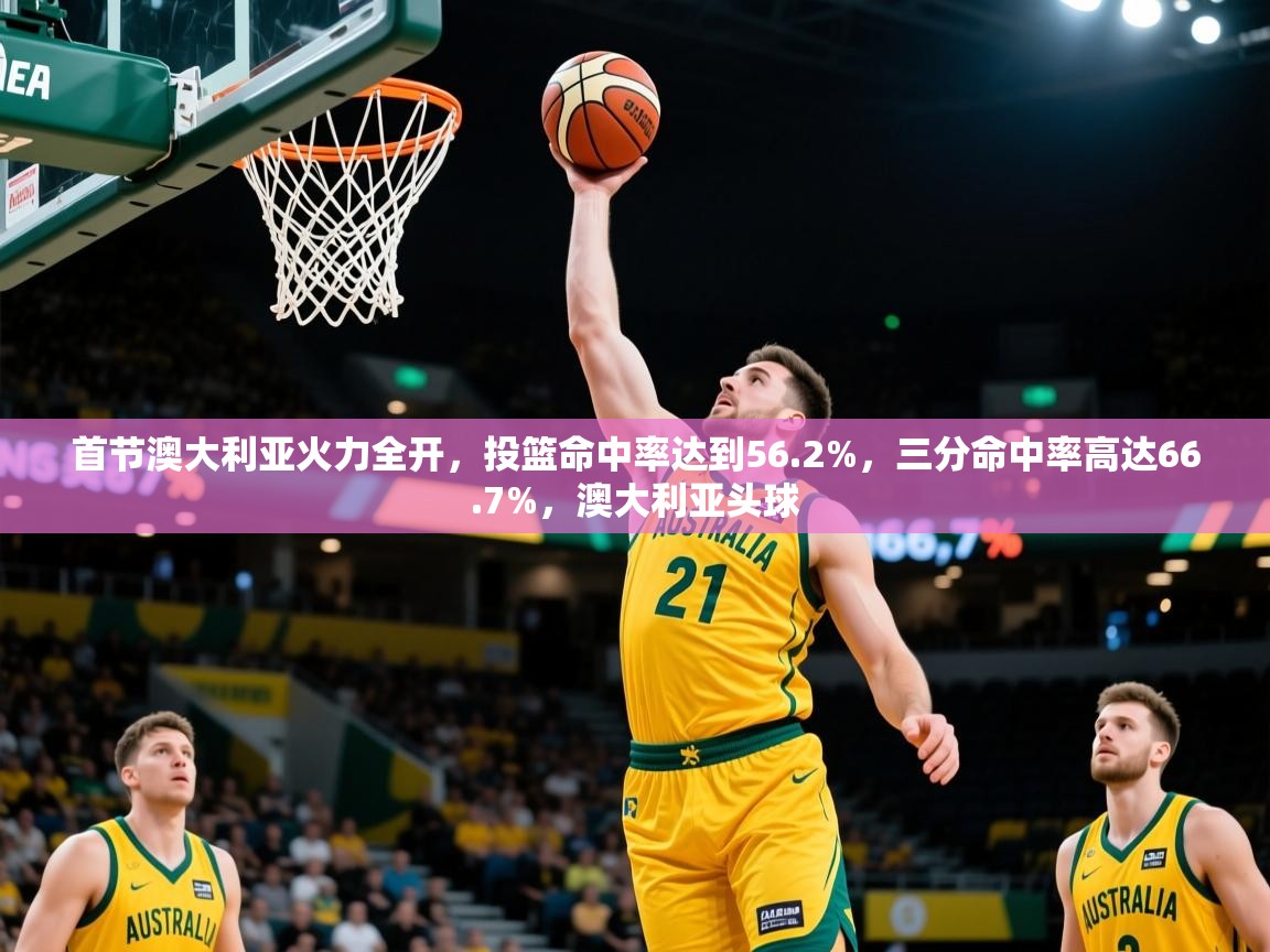 2025米兰体育官网首节澳大利亚火力全开,投篮命中率达到56.2%,三分命中率高达66.7%,澳大利亚头球 第1张