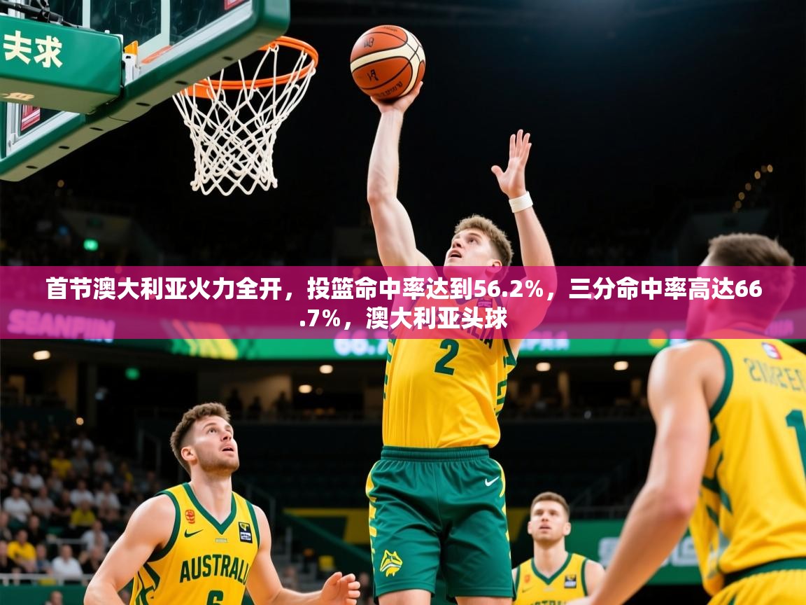 2025米兰体育官网首节澳大利亚火力全开,投篮命中率达到56.2%,三分命中率高达66.7%,澳大利亚头球 第2张