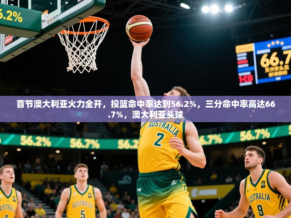 2025米兰体育官网首节澳大利亚火力全开,投篮命中率达到56.2%,三分命中率高达66.7%,澳大利亚头球 第3张