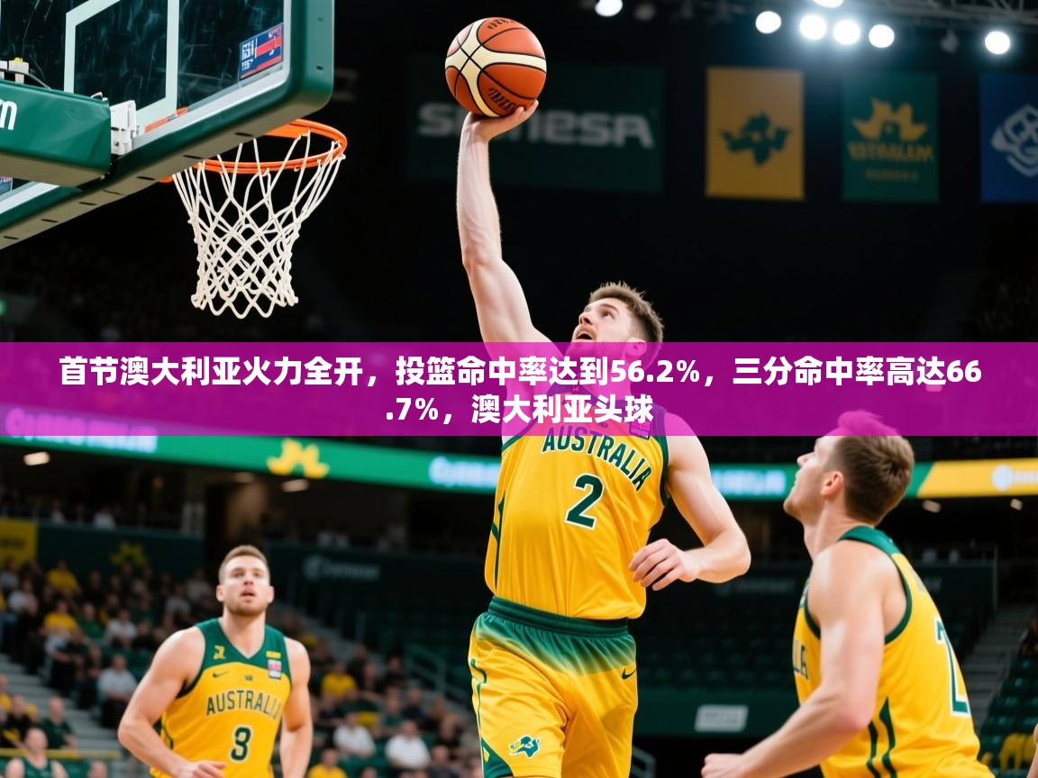2025米兰体育官网首节澳大利亚火力全开,投篮命中率达到56.2%,三分命中率高达66.7%,澳大利亚头球 第4张
