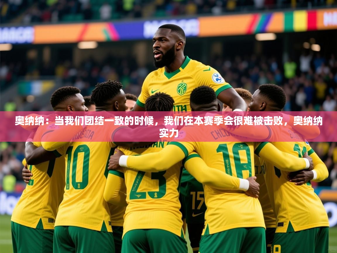 2025米兰体育官网入口奥纳纳：当我们团结一致的时候，我们在本赛季会很难被击败，奥纳纳实力  第1张