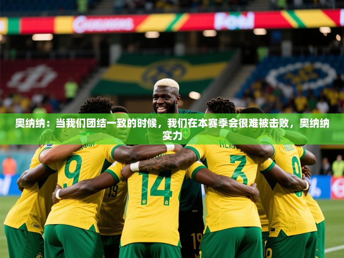 2025米兰体育官网入口奥纳纳：当我们团结一致的时候，我们在本赛季会很难被击败，奥纳纳实力  第2张