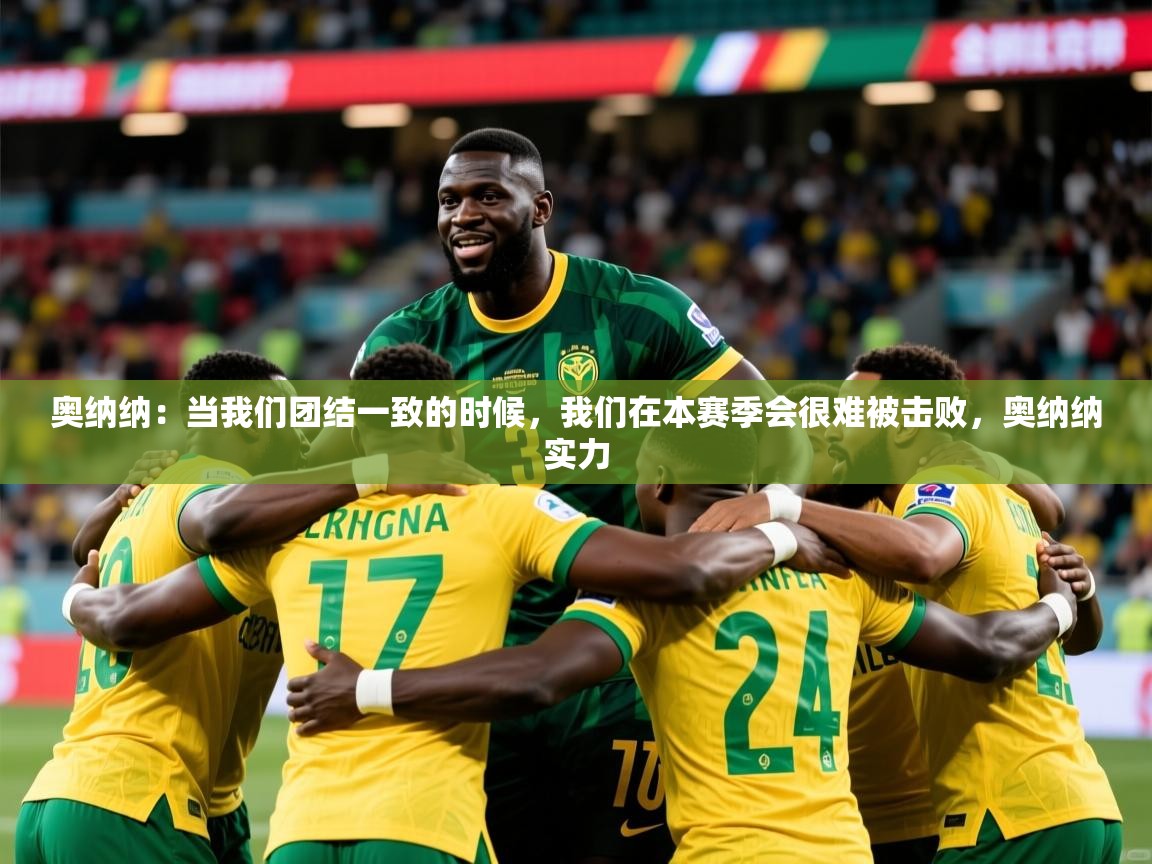2025米兰体育官网入口奥纳纳：当我们团结一致的时候，我们在本赛季会很难被击败，奥纳纳实力  第3张