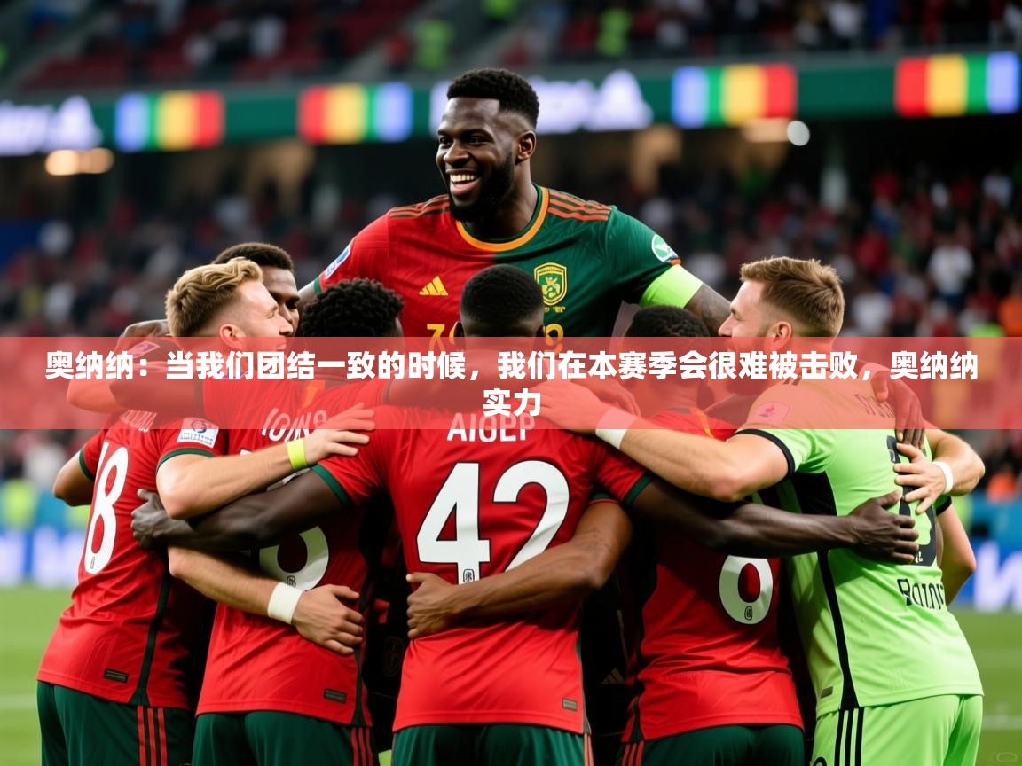 2025米兰体育官网入口奥纳纳：当我们团结一致的时候，我们在本赛季会很难被击败，奥纳纳实力  第4张