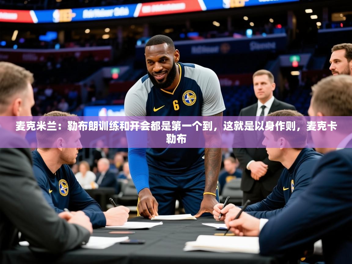 2025米兰体育官网网页版麦克米兰:勒布朗训练和开会都是第一个到,这就是以身作则,麦克卡勒布