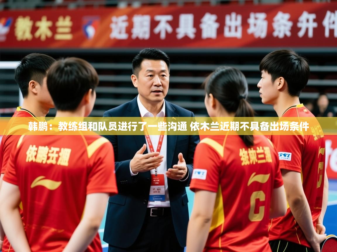 2025米兰体育app下载韩鹏：教练组和队员进行了一些沟通 依木兰近期不具备出场条件  第1张