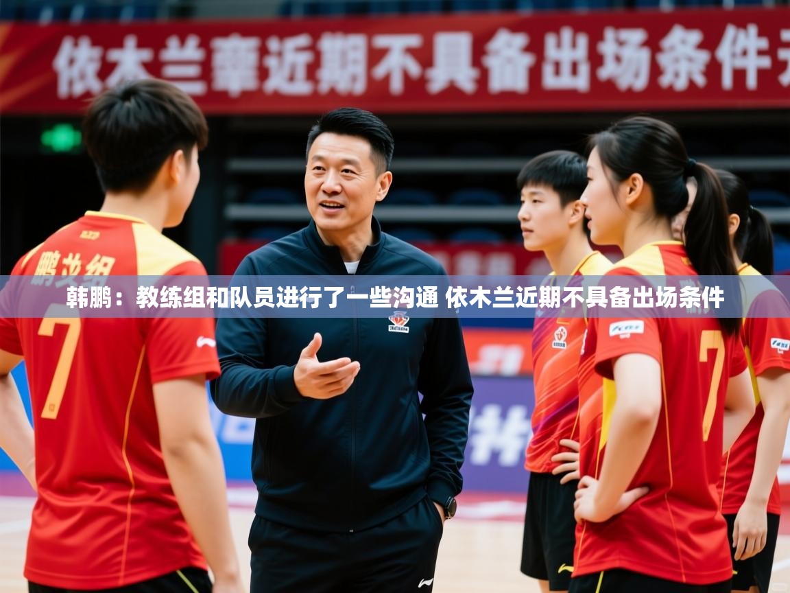 2025米兰体育app下载韩鹏：教练组和队员进行了一些沟通 依木兰近期不具备出场条件  第2张